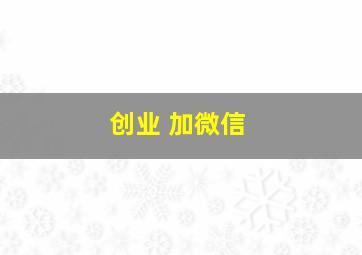 创业 加微信